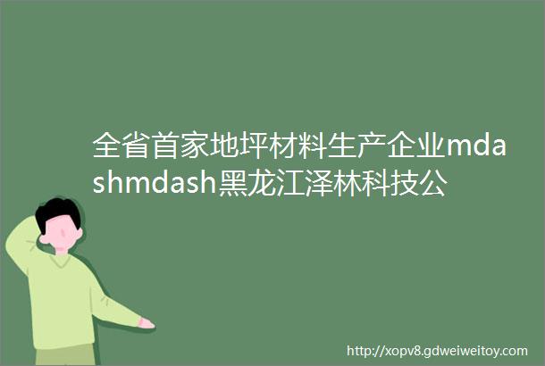 全省首家地坪材料生产企业mdashmdash黑龙江泽林科技公司在哈尔滨股权交易中心成功挂牌